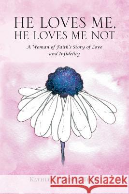 He Loves Me, He Loves Me Not: A Woman of Faith's Story of Love and Infidelity Kathleen Palme Erin the Great 9781641144827 Christian Faith Publishing, Inc.