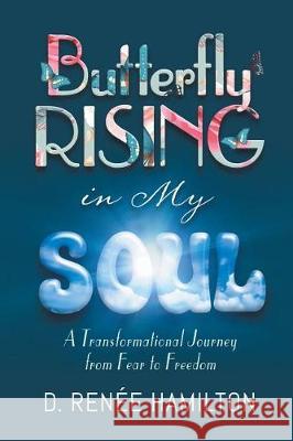 Butterfly Rising in My Soul: A Transformational Journey from Fear to Freedom D Renée Hamilton 9781641146128 Christian Faith