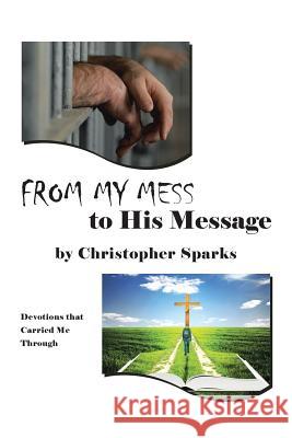 From My Mess to His Message: Devotions That Carried Me Through Christopher Sparks 9781641146326 Christian Faith Publishing, Inc.
