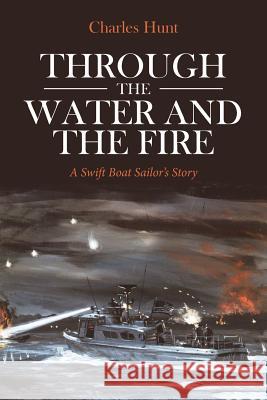 Through the Water and the Fire: A Swift Boat Sailor's Story Charles Hunt 9781641148542