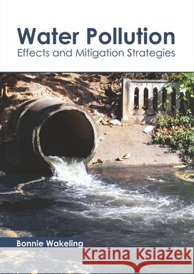 Water Pollution: Effects and Mitigation Strategies Bonnie Wakeling 9781641161213 Callisto Reference