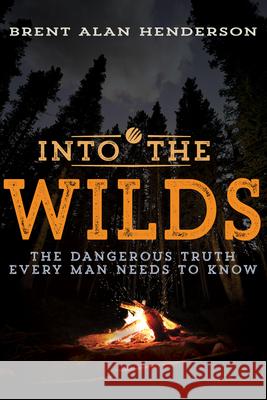 Into the Wilds: The Dangerous Truth Every Man Needs to Know Brent Alan Henderson 9781641230049 Whitaker House