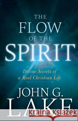 The Flow of the Spirit: Divine Secrets of a Real Christian Life John G. Lake 9781641230247