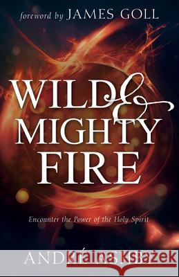 Wild and Mighty Fire: Encounter the Power of the Holy Spirit Andre Ashby James W. Goll 9781641230926 Whitaker House