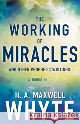 The Working of Miracles and Other Prophetic Writings H. A. Maxwell Whyte 9781641232296 Whitaker House