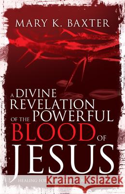 A Divine Revelation of the Powerful Blood of Jesus: Healing for Your Spirit, Soul, and Body Mary K. Baxter T. L. Lowery 9781641232708 Whitaker House