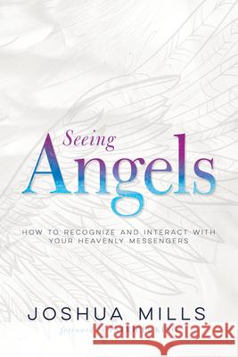 Seeing Angels: How to Recognize and Interact with Your Heavenly Messengers Joshua Mills Patricia King 9781641233194 Whitaker House