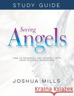 Seeing Angels Study Guide: How to Recognize and Interact with Your Heavenly Messengers Joshua Mills 9781641234207 Whitaker House