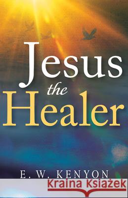Jesus the Healer: Revelation Knowledge for the Gift of Healing Kenyon, E. W. 9781641234474 Whitaker House