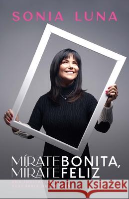 Mírate Bonita, Mírate Feliz: Una Invitación a Descubrir Quién Eres Luna, Sonia 9781641237253 Whitaker House