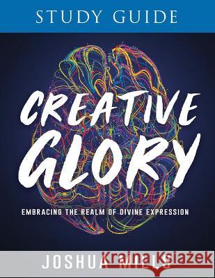 Creative Glory Study Guide: Embracing the Realm of Divine Expression Joshua Mills 9781641237666 Whitaker House