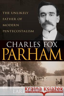 Charles Fox Parham: The Unlikely Father of Modern Pentecostalism Larry Martin 9781641238014