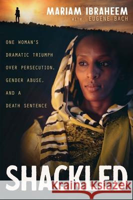 Shackled: One Woman's Dramatic Triumph Over Persecution, Gender Abuse, and a Death Sentence Mariam Ibraheem Eugene Bach 9781641238199 Whitaker House