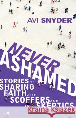 Never Ashamed: Stories of Sharing Faith with Scoffers and Skeptics Avi Snyder David Brickner 9781641238731