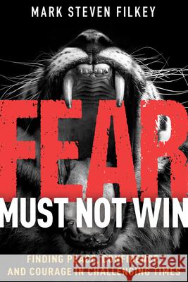 Fear Must Not Win: Finding Peace, Confidence, and Courage in Challenging Times Mark Steven Filkey 9781641238755 Whitaker House