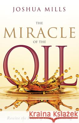 The Miracle of the Oil: Receive the Power of God's Anointing Joshua Mills 9781641239189 Whitaker House