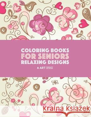 Coloring Books for Seniors: Relaxing Designs: Zendoodle Birds, Butterflies, Flowers, Hearts & Mandalas; Stress Relieving Patterns; Art Therapy & Meditation Practice For Relaxation Art Therapy Coloring 9781641260695 Art Therapy Coloring