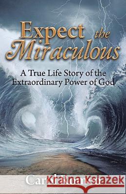 Expect the Miraculous: A True Life Story of the Extraordinary Power of God Carol Romeo 9781641337267