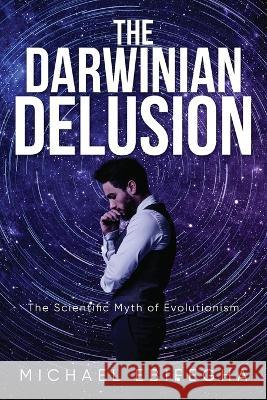 The Darwinian Delusion: The Scientific Myth Of Evolutionism Michael Ebifegha 9781641337472 Brilliant Books Literary