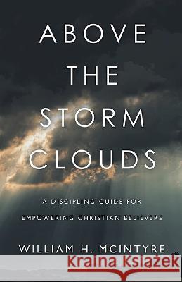 Above The Storm Clouds: A Discipling Guide for Empowering Christian Believers William H. McIntyre 9781641337731