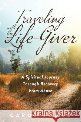 Traveling with the Life-Giver: A Spiritual Journey Through Recovery From Abuse Carol Romeo 9781641338967