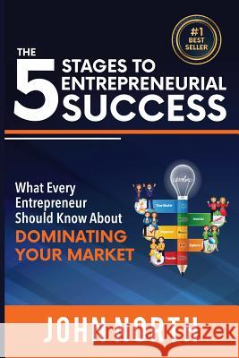 The 5 Stages To Entrepreneurial Success: What Every Entrepreneur Should Know About Dominating Your Market John North (University College London) 9781641360432 Evolve Global Publishing