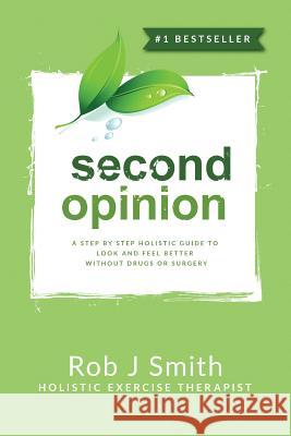Second Opinion: A Step by Step Holistic Guide to Look and Feel Better Without Drugs or Surgery Rob Smith, PhD (Birmingham City University UK) 9781641366441