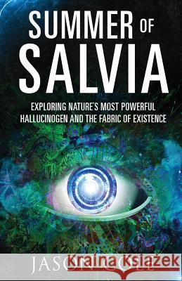 Summer of Salvia: Exploring Nature's Most Powerful Hallucinogen and the Fabric of Existence Jason Cole 9781641369077 Jason Cole