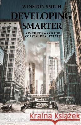 Developing Smarter: A Path Forward for Coastal Real Estate: An In-Depth Study of the Increasing Risks Associated with Natural Disasters in Winston B. Smith 9781641370943