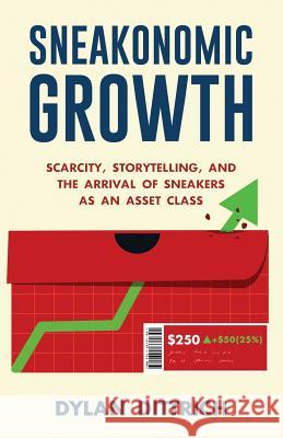Sneakonomic Growth: Scarcity, Storytelling, and the Arrival of Sneakers as an Asset Class Dylan Dittrich 9781641371841 New Degree Press