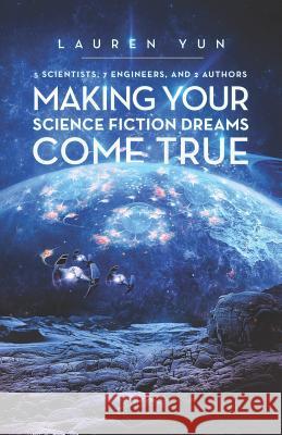 5 Scientists, 7 Engineers, and 2 Authors Making Your Science Fiction Dreams Come True Lauren Yun 9781641371926