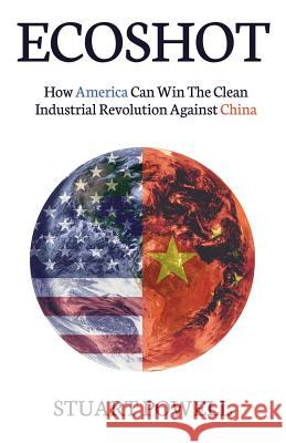 Ecoshot: How America Can Win the Clean Industrial Revolution Against China Stuart Powell 9781641371964