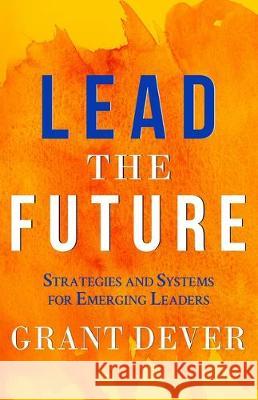 Lead The Future: Strategies and Systems for Emerging Leaders Grant Dever 9781641373265 New Degree Press