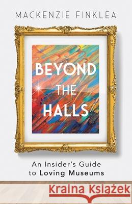 Beyond the Halls: An Insider's Guide to Loving Museums MacKenzie Finklea 9781641373494 New Degree Press