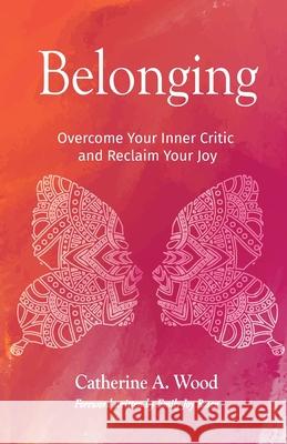 Belonging: Overcome Your Inner Critic and Reclaim Your Joy Catherine A Wood 9781641374682