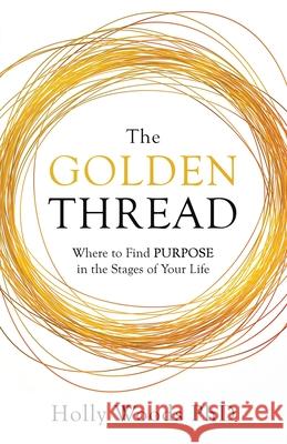The Golden Thread: Where to Find Purpose in the Stages of Your Life Holly Woods 9781641375023 New Degree Press