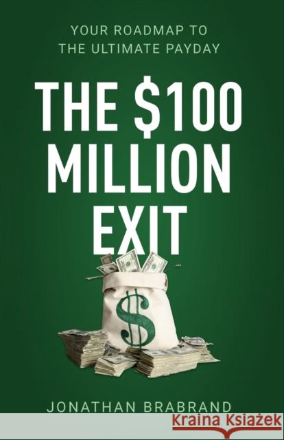 The $100 Million Exit: Your Roadmap to the Ultimate Payday Jonathan Brabrand 9781641375177 New Degree Press