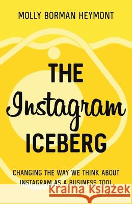 The Instagram Iceberg: Changing The Way We Think About Instagram As A Business Tool Molly Borman Heymont 9781641375443 New Degree Press