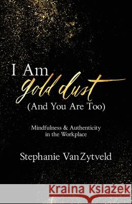 I Am Gold Dust (And You Are Too): Mindfulness and Authenticity in the Workplace Stephanie Vanzytveld   9781641375740 New Degree Press