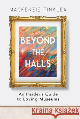 Beyond the Halls: An Insider's Guide to Loving Museums MacKenzie Finklea 9781641378192 New Degree Press