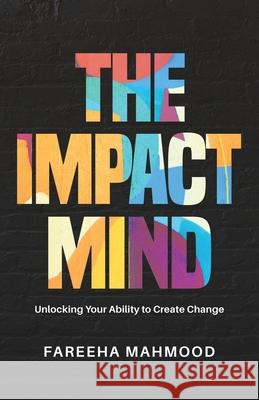 The Impact Mind: Unlocking Your Ability to Create Change Fareeha Mahmood 9781641379298