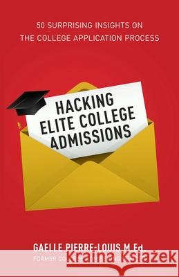 Hacking Elite College Admissions: 50 Surprising Insights on the College Application Process Gaelle Pierre-Louis 9781641379304 New Degree Press