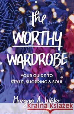 The Worthy Wardrobe: Your Guide to Style, Shopping & Soul Morgan Wider 9781641379663 New Degree Press