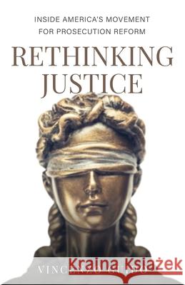 Rethinking Justice: Inside America's Movement for Prosecution Reform Vincenzo Guido 9781641379915 New Degree Press