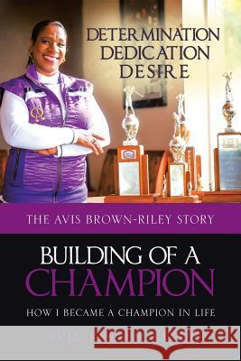 Building of a Champion: How I became a champion in life: The Avis Brown-Riley Story Avis Brown-Riley 9781641383424 Page Publishing, Inc.