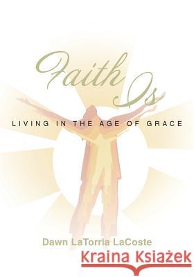 Faith Is: Living in the Age of Grace Dawn Latorria Lacoste 9781641400619