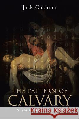 The Pattern of Calvary: A Paradigm Shift: Volume 1 Jack Cochran 9781641402989