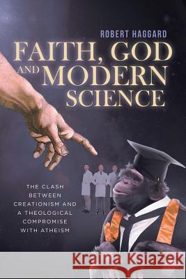 Faith, God, and Modern Science: The Clash Between Creationism and a Theological Compromise with Atheism Robert Haggard 9781641403047