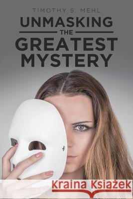 Unmasking The Greatest Mystery Mehl, Timothy S. 9781641404143