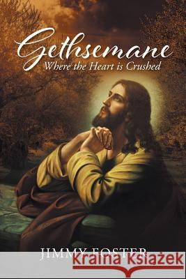 Gethsemane: Where the Heart is Crushed Jimmy Foster 9781641404181